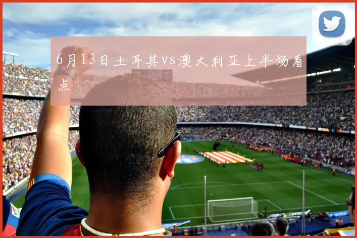 6月13日土耳其vs澳大利亚上半场看点