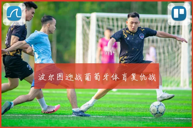 波尔图迎战葡萄牙体育复仇战
