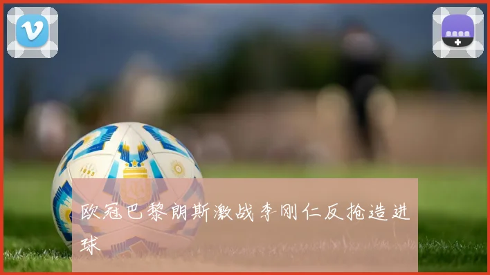 欧冠巴黎朗斯激战李刚仁反抢造进球