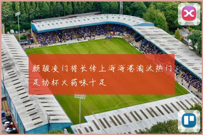 颜骏凌门将长传上海海港淘汰热门足协杯火药味十足