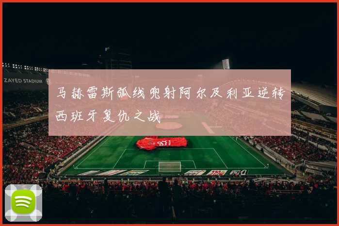 马赫雷斯弧线兜射阿尔及利亚逆转西班牙复仇之战