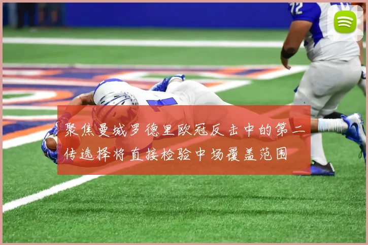 聚焦曼城罗德里欧冠反击中的第二传选择将直接检验中场覆盖范围