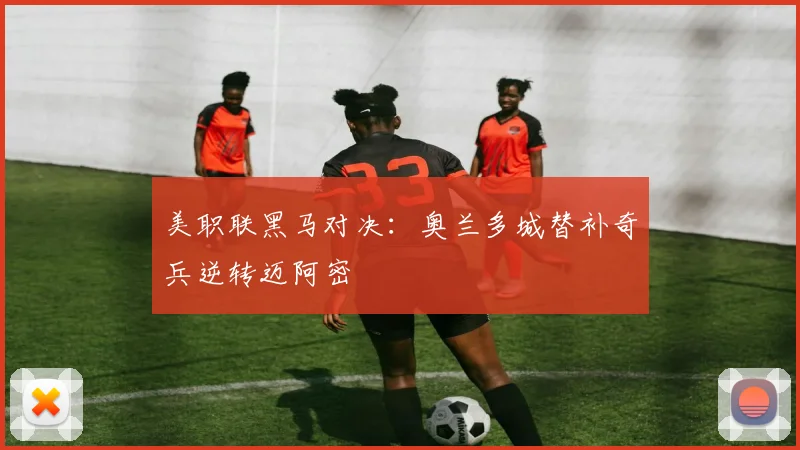 美职联黑马对决：奥兰多城替补奇兵逆转迈阿密
