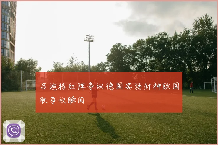 吕迪格红牌争议德国客场封神欧国联争议瞬间