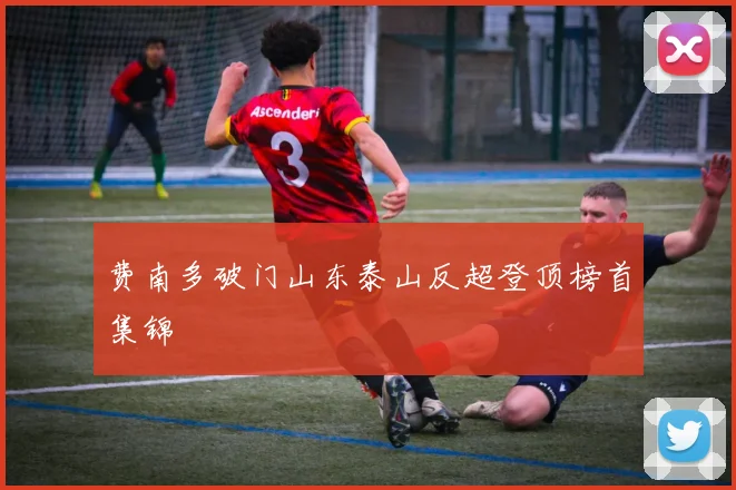 费南多破门山东泰山反超登顶榜首集锦