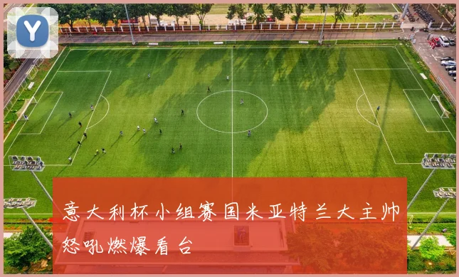 意大利杯小组赛国米亚特兰大主帅怒吼燃爆看台