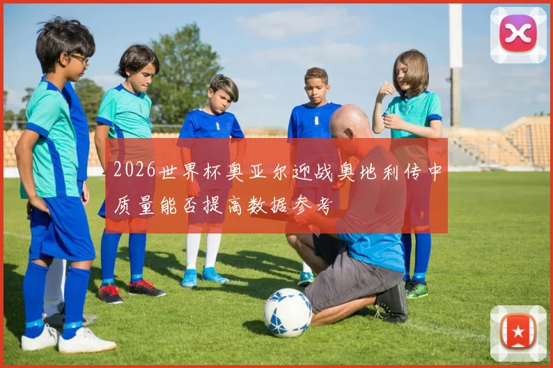2026世界杯奥亚尔迎战奥地利传中质量能否提高数据参考