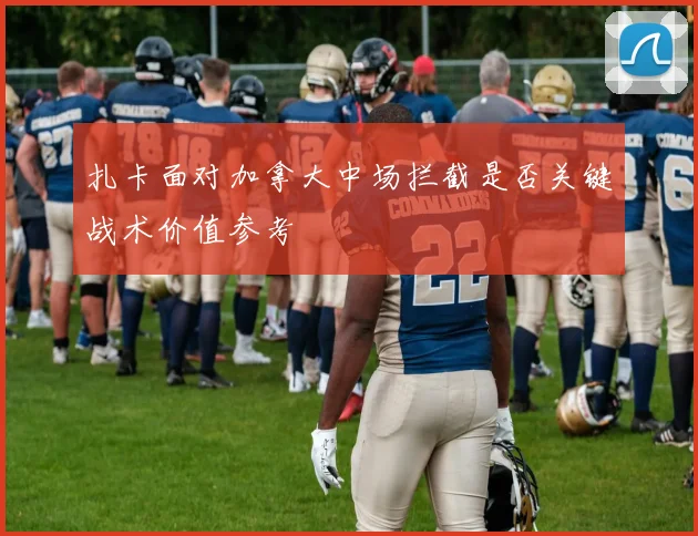 扎卡面对加拿大中场拦截是否关键战术价值参考