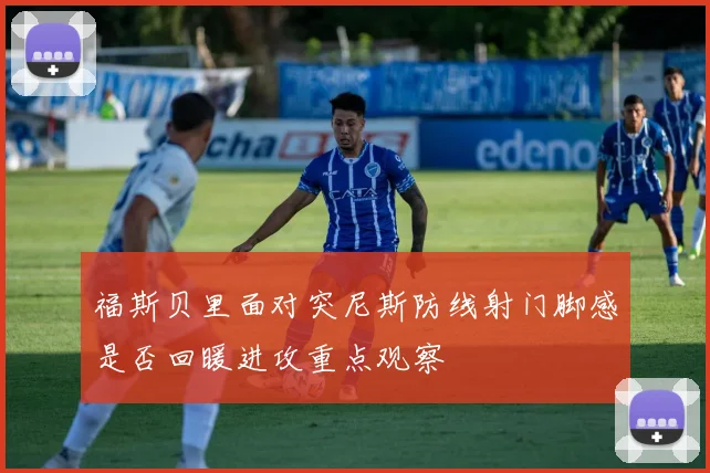 福斯贝里面对突尼斯防线射门脚感是否回暖进攻重点观察
