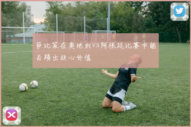 萨比策在奥地利vs阿根廷比赛中能否踢出核心价值