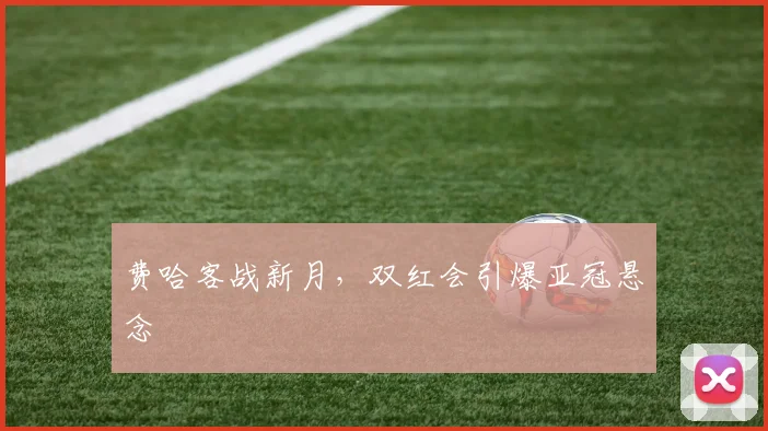 费哈客战新月，双红会引爆亚冠悬念