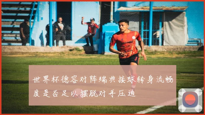 世界杯德容对阵瑞典接球转身流畅度是否足以摆脱对手压迫