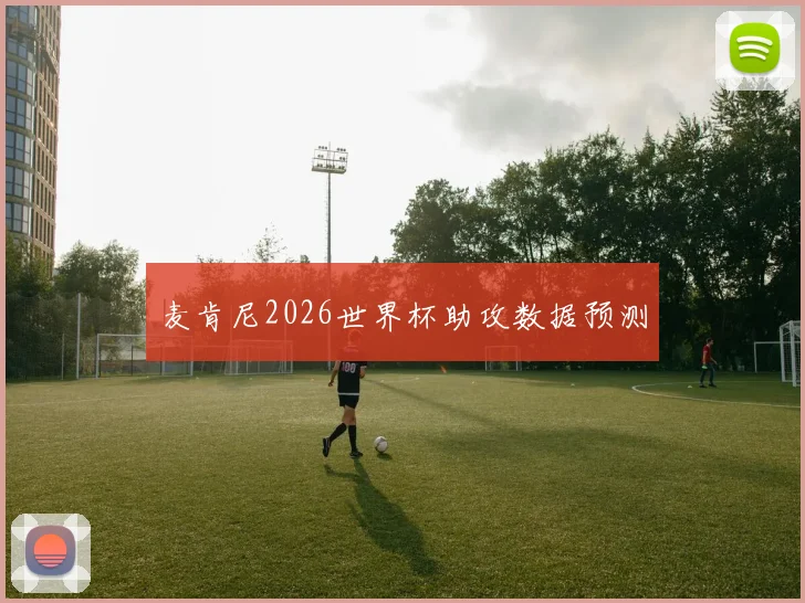 麦肯尼2026世界杯助攻数据预测