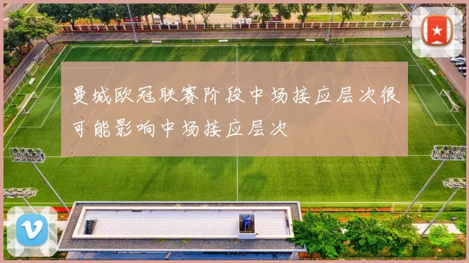 曼城欧冠联赛阶段中场接应层次很可能影响中场接应层次