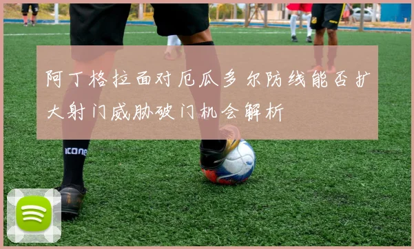 阿丁格拉面对厄瓜多尔防线能否扩大射门威胁破门机会解析