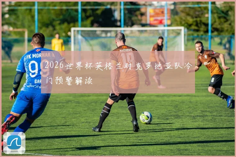 2026世界杯英格兰对克罗地亚队冷门预警解读