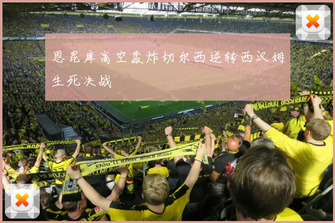 恩昆库高空轰炸切尔西逆转西汉姆生死决战