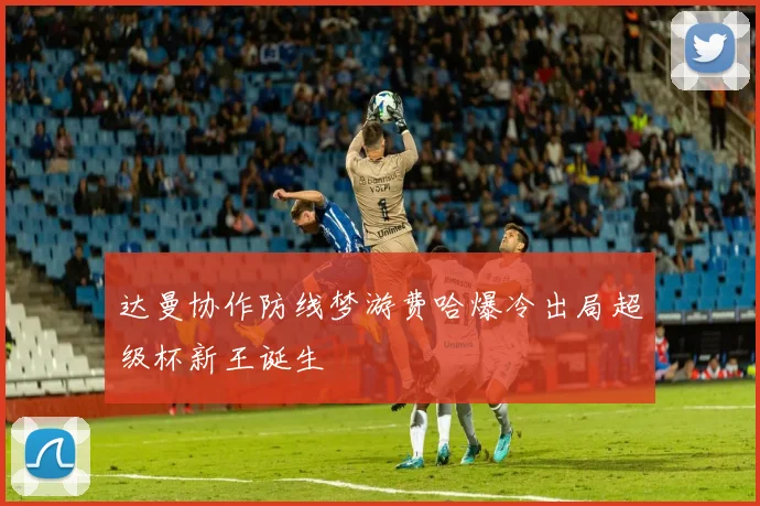 达曼协作防线梦游费哈爆冷出局超级杯新王诞生