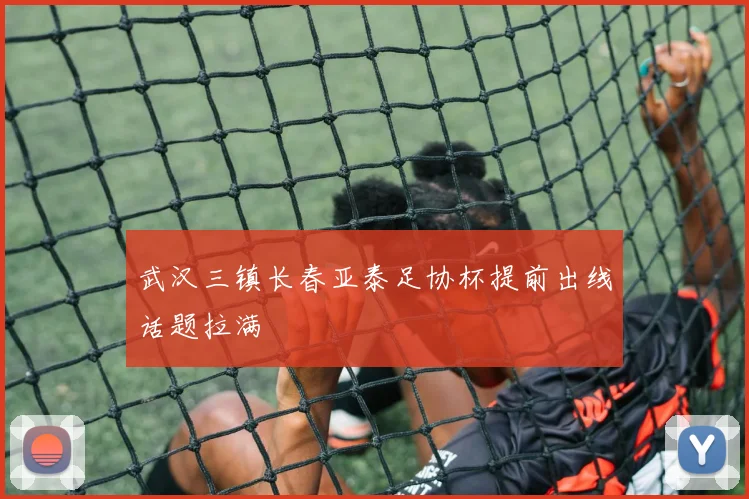 武汉三镇长春亚泰足协杯提前出线话题拉满