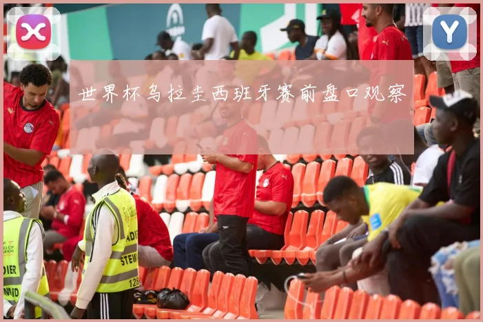 世界杯乌拉圭西班牙赛前盘口观察