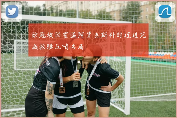 欧冠埃因霍温阿贾克斯补时连进完成救赎压哨名局