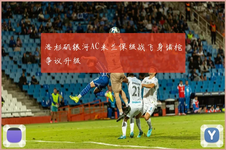 洛杉矶银河AC米兰保级战飞身堵枪争议升级