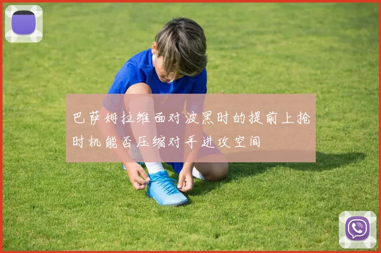 巴萨姆拉维面对波黑时的提前上抢时机能否压缩对手进攻空间