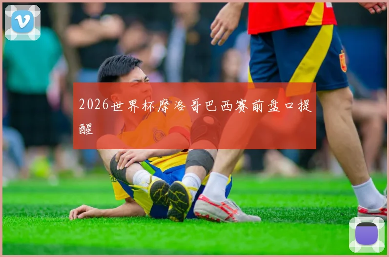 2026世界杯摩洛哥巴西赛前盘口提醒