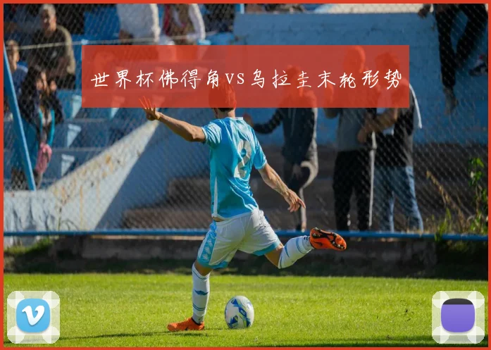 世界杯佛得角vs乌拉圭末轮形势
