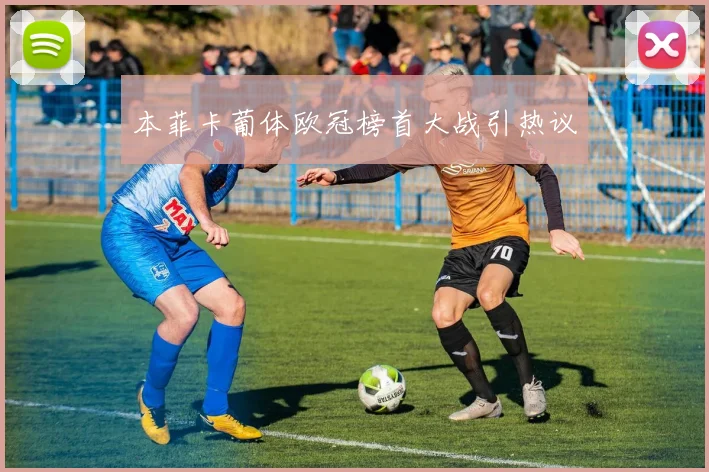 本菲卡葡体欧冠榜首大战引热议