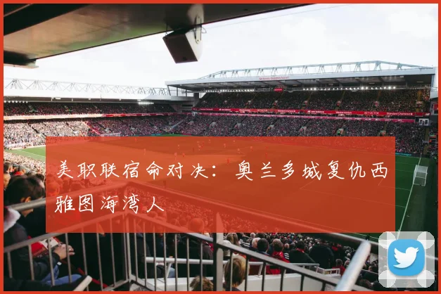 美职联宿命对决：奥兰多城复仇西雅图海湾人