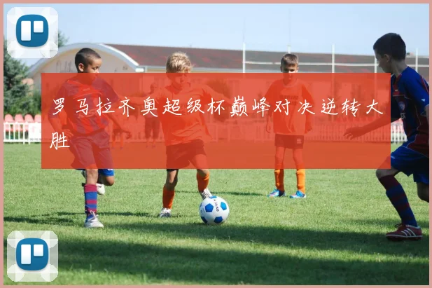 罗马拉齐奥超级杯巅峰对决逆转大胜