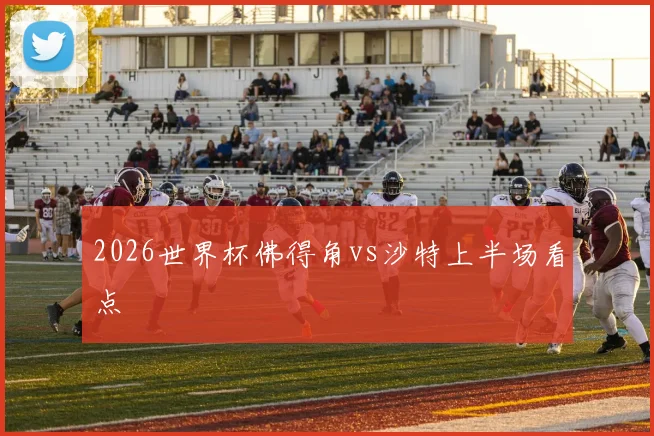 2026世界杯佛得角vs沙特上半场看点