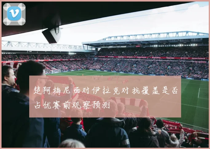 楚阿梅尼面对伊拉克对抗覆盖是否占优赛前观察预测