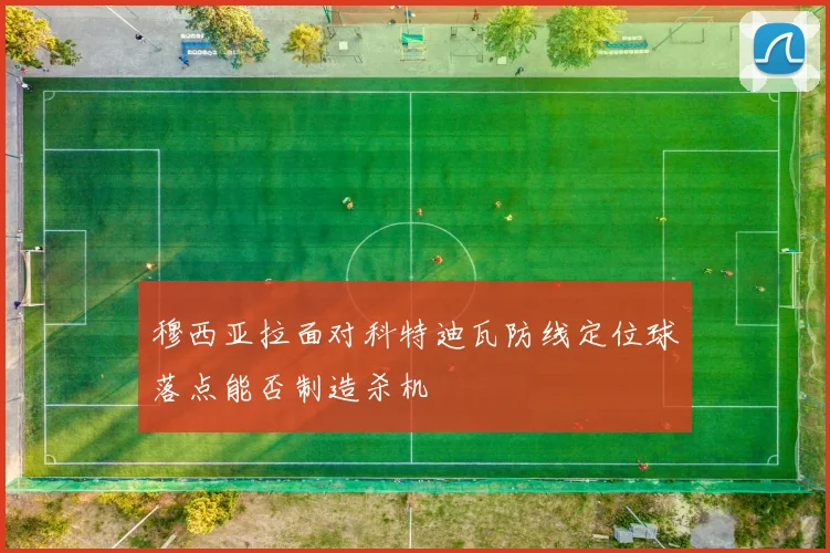 穆西亚拉面对科特迪瓦防线定位球落点能否制造杀机