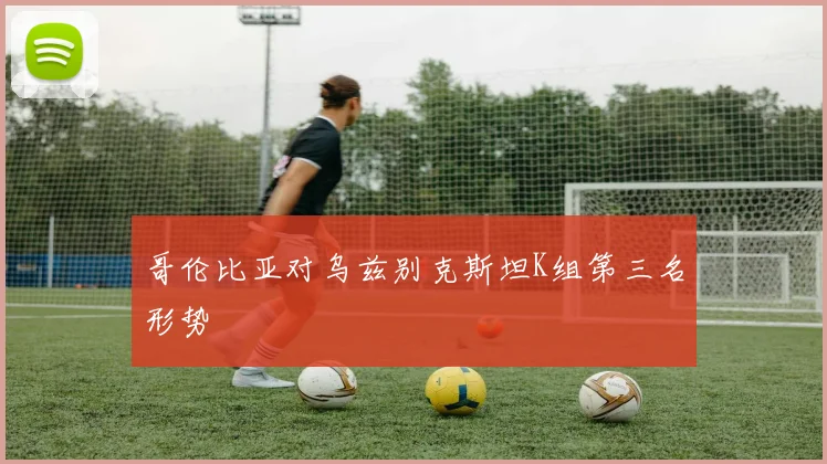 哥伦比亚对乌兹别克斯坦K组第三名形势
