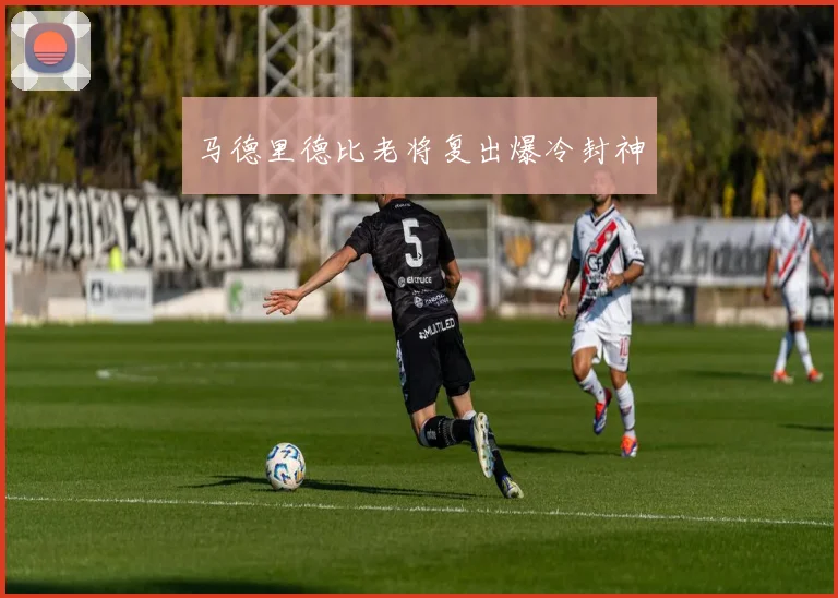 马德里德比老将复出爆冷封神