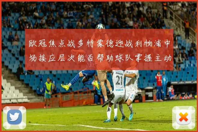 欧冠焦点战多特蒙德迎战利物浦中场接应层次能否帮助球队掌握主动