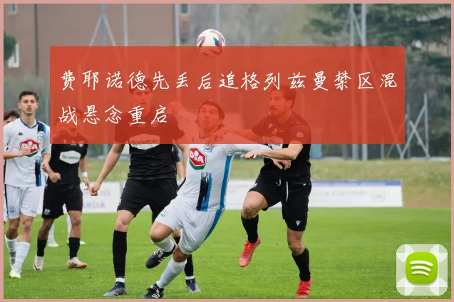 费耶诺德先丢后追格列兹曼禁区混战悬念重启