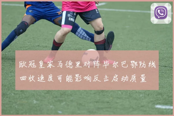 欧冠皇家马德里对阵毕尔巴鄂防线回收速度可能影响反击启动质量
