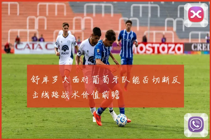 舒库罗夫面对葡萄牙队能否切断反击线路战术价值前瞻