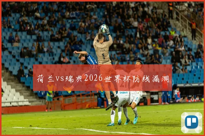 荷兰vs瑞典2026世界杯防线漏洞