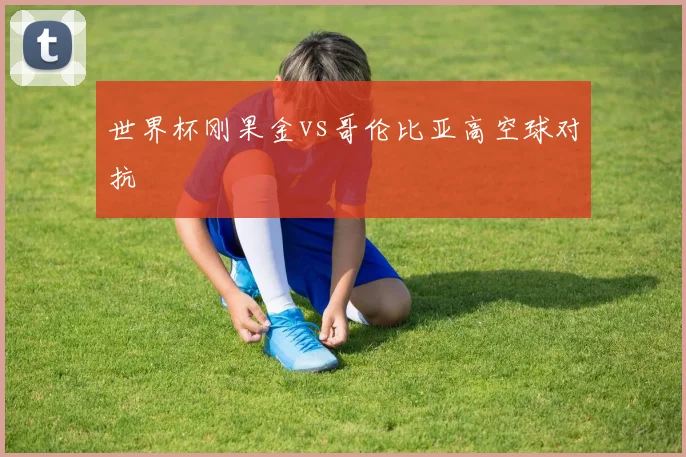 世界杯刚果金vs哥伦比亚高空球对抗