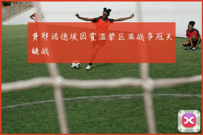 费耶诺德埃因霍温禁区混战争冠关键战
