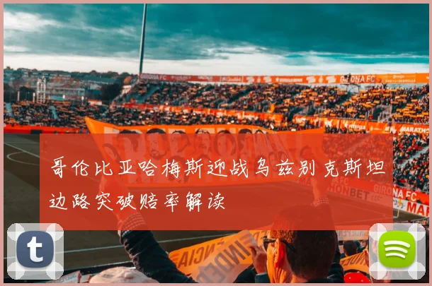 哥伦比亚哈梅斯迎战乌兹别克斯坦边路突破赔率解读