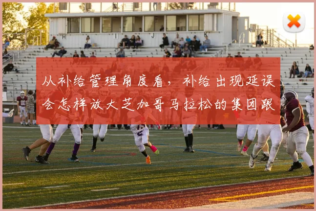从补给管理角度看，补给出现延误会怎样放大芝加哥马拉松的集团跟跑