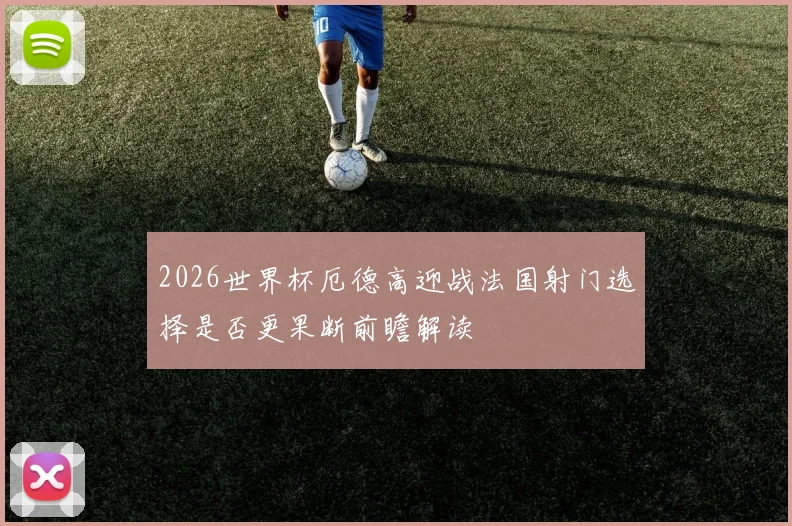 2026世界杯厄德高迎战法国射门选择是否更果断前瞻解读