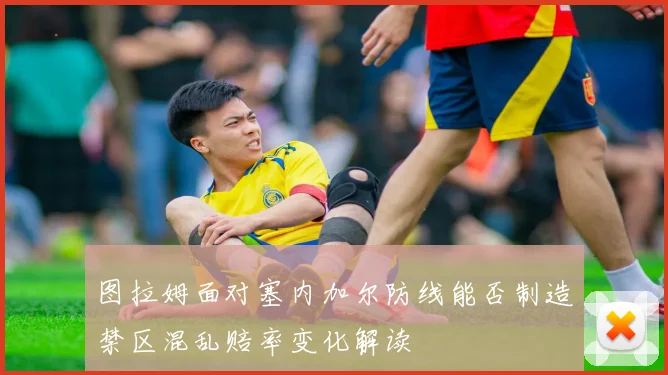 图拉姆面对塞内加尔防线能否制造禁区混乱赔率变化解读
