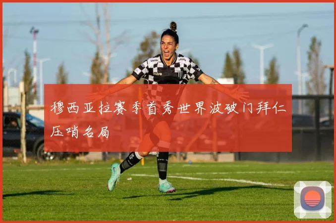 穆西亚拉赛季首秀世界波破门拜仁压哨名局