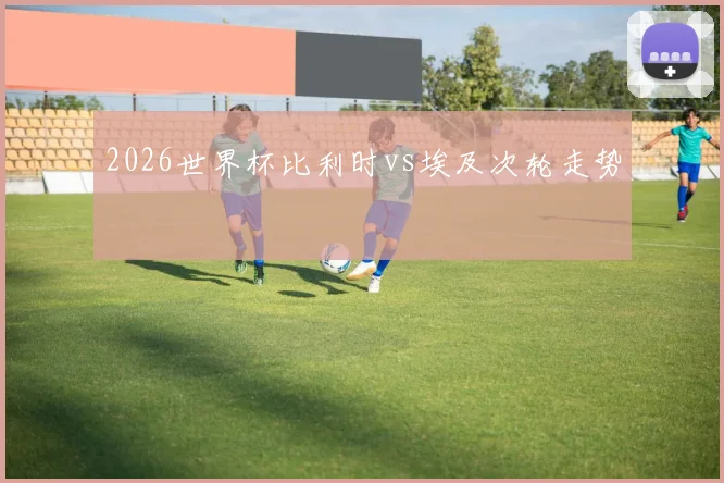 2026世界杯比利时vs埃及次轮走势